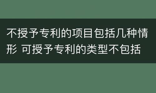 不授予专利的项目包括几种情形 可授予专利的类型不包括