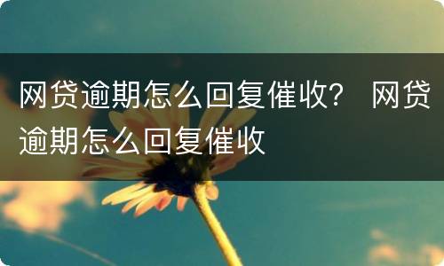 网贷逾期怎么回复催收？ 网贷逾期怎么回复催收