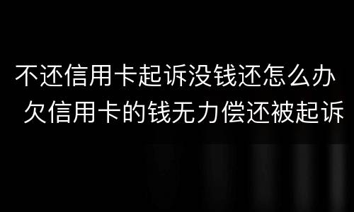 不还信用卡起诉没钱还怎么办 欠信用卡的钱无力偿还被起诉怎么办
