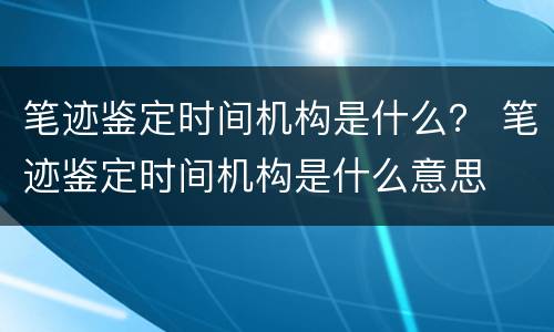 笔迹鉴定时间机构是什么？ 笔迹鉴定时间机构是什么意思