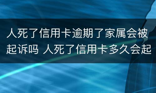 人死了信用卡逾期了家属会被起诉吗 人死了信用卡多久会起诉家人