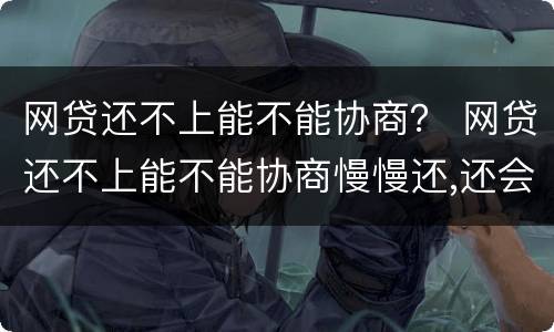 网贷还不上能不能协商？ 网贷还不上能不能协商慢慢还,还会被起诉吗?