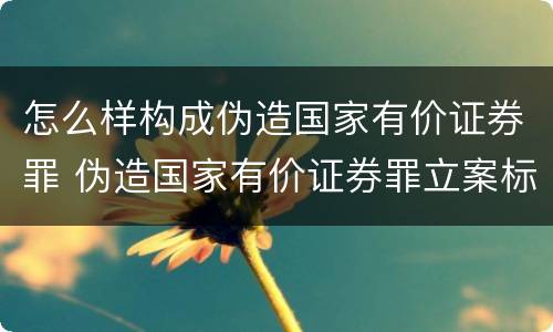 怎么样构成伪造国家有价证券罪 伪造国家有价证券罪立案标准