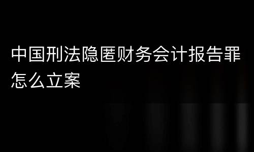 中国刑法隐匿财务会计报告罪怎么立案