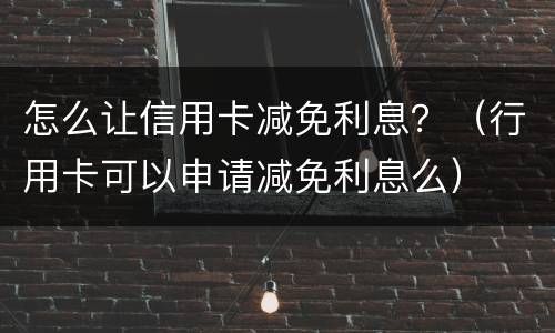 怎么让信用卡减免利息？（行用卡可以申请减免利息么）