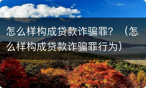 怎么样构成贷款诈骗罪？（怎么样构成贷款诈骗罪行为）