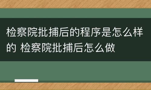 检察院批捕后的程序是怎么样的 检察院批捕后怎么做