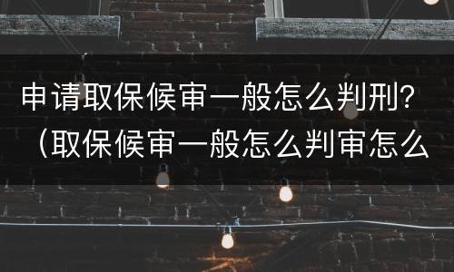 申请取保候审一般怎么判刑？（取保候审一般怎么判审怎么判）