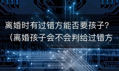 离婚时有过错方能否要孩子？（离婚孩子会不会判给过错方）