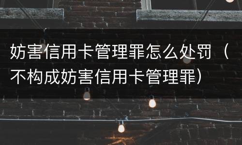妨害信用卡管理罪怎么处罚（不构成妨害信用卡管理罪）