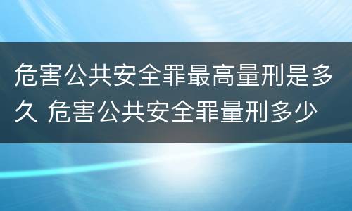 危害公共安全罪最高量刑是多久 危害公共安全罪量刑多少