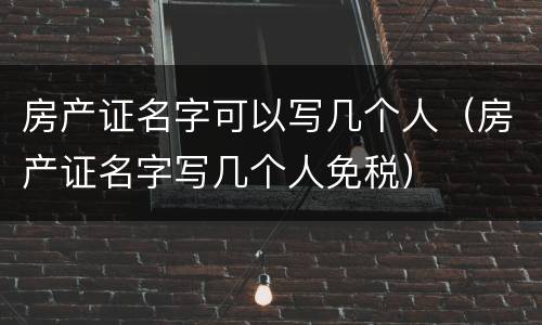 房产证名字可以写几个人（房产证名字写几个人免税）