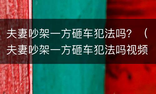 夫妻吵架一方砸车犯法吗？（夫妻吵架一方砸车犯法吗视频）