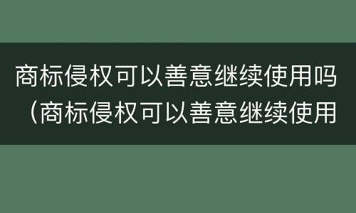 商标侵权可以善意继续使用吗（商标侵权可以善意继续使用吗知乎）