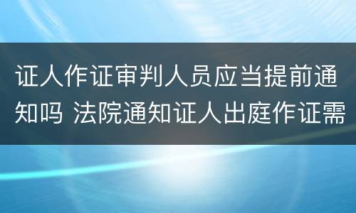 证人作证审判人员应当提前通知吗 法院通知证人出庭作证需要提前几天
