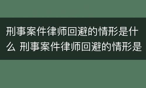 刑事案件律师回避的情形是什么 刑事案件律师回避的情形是什么意思