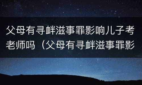 父母有寻衅滋事罪影响儿子考老师吗（父母有寻衅滋事罪影响儿子考老师吗知乎）