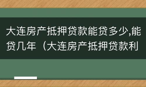 大连房产抵押贷款能贷多少,能贷几年（大连房产抵押贷款利率是多少）