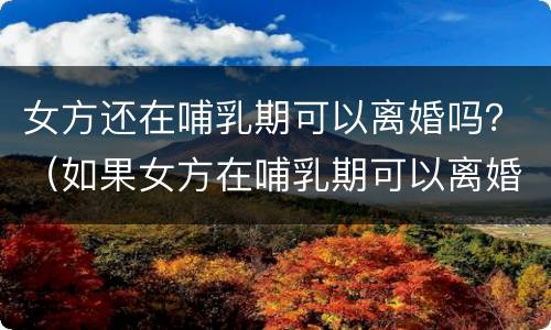女方还在哺乳期可以离婚吗？（如果女方在哺乳期可以离婚吗）
