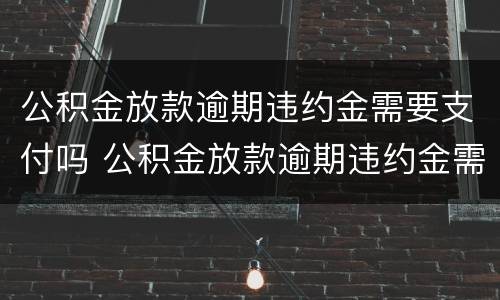 公积金放款逾期违约金需要支付吗 公积金放款逾期违约金需要支付吗怎么办