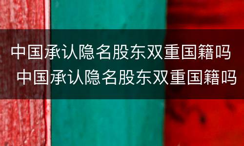 中国承认隐名股东双重国籍吗 中国承认隐名股东双重国籍吗为什么