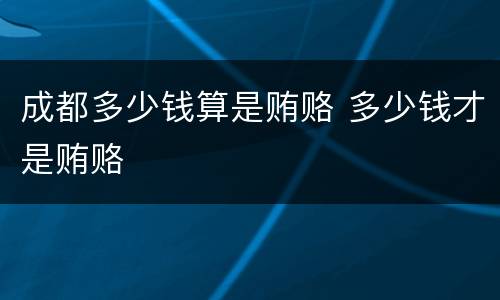 成都多少钱算是贿赂 多少钱才是贿赂