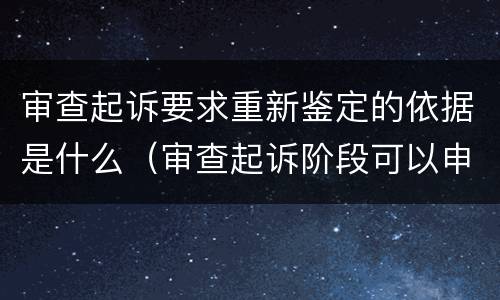 审查起诉要求重新鉴定的依据是什么（审查起诉阶段可以申请重新鉴定）