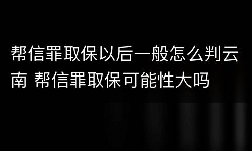 帮信罪取保以后一般怎么判云南 帮信罪取保可能性大吗