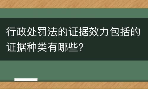 行政处罚法的证据效力包括的证据种类有哪些？