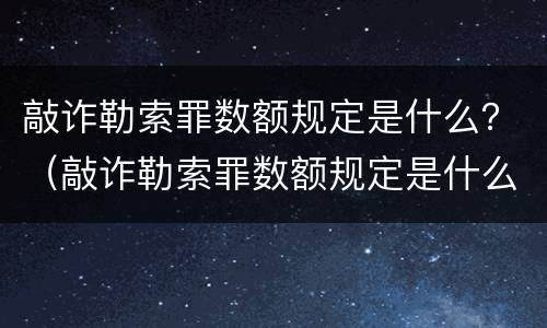 敲诈勒索罪数额规定是什么？（敲诈勒索罪数额规定是什么意思）