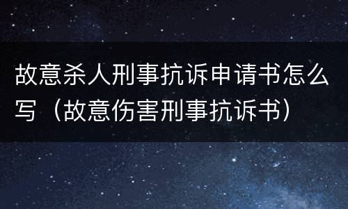 故意杀人刑事抗诉申请书怎么写（故意伤害刑事抗诉书）