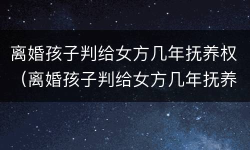 离婚孩子判给女方几年抚养权（离婚孩子判给女方几年抚养权怎么办）