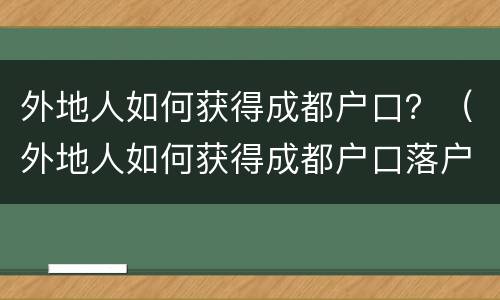 外地人如何获得成都户口？（外地人如何获得成都户口落户）