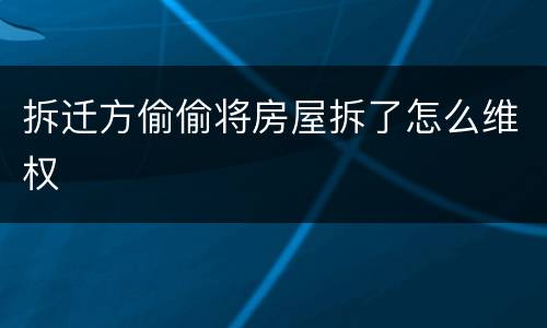 拆迁方偷偷将房屋拆了怎么维权