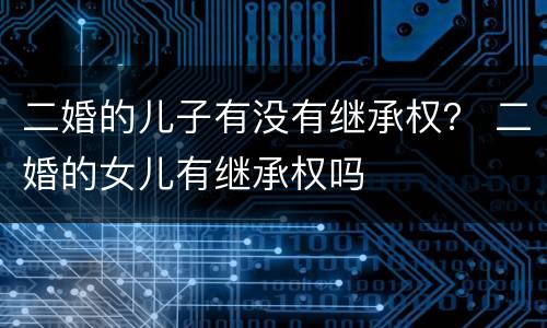 二婚的儿子有没有继承权？ 二婚的女儿有继承权吗