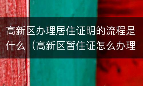 高新区办理居住证明的流程是什么（高新区暂住证怎么办理）