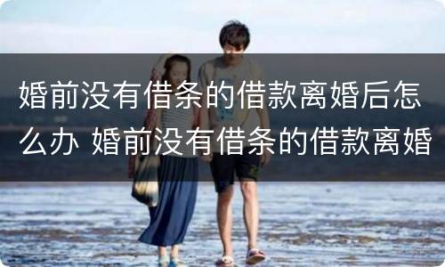婚前没有借条的借款离婚后怎么办 婚前没有借条的借款离婚后怎么办呢