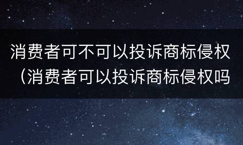 消费者可不可以投诉商标侵权（消费者可以投诉商标侵权吗）