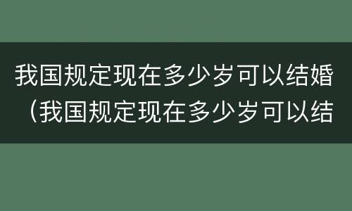 我国规定现在多少岁可以结婚（我国规定现在多少岁可以结婚登记）