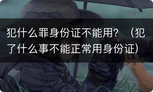 犯什么罪身份证不能用？（犯了什么事不能正常用身份证）