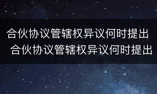合伙协议管辖权异议何时提出 合伙协议管辖权异议何时提出来