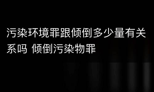 污染环境罪跟倾倒多少量有关系吗 倾倒污染物罪