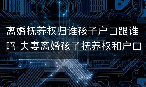 离婚抚养权归谁孩子户口跟谁吗 夫妻离婚孩子抚养权和户口在一起吗