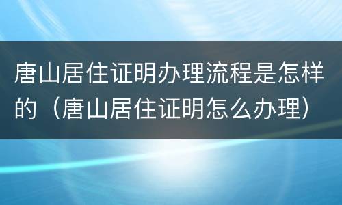 唐山居住证明办理流程是怎样的（唐山居住证明怎么办理）