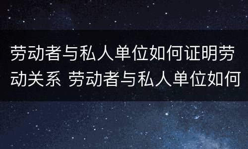 劳动者与私人单位如何证明劳动关系 劳动者与私人单位如何证明劳动关系呢