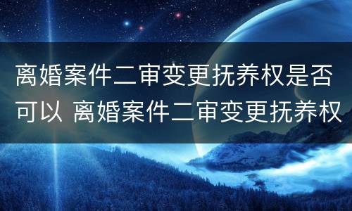 离婚案件二审变更抚养权是否可以 离婚案件二审变更抚养权是否可以改
