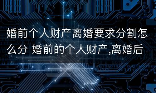 婚前个人财产离婚要求分割怎么分 婚前的个人财产,离婚后如何分配