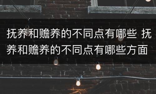 抚养和赡养的不同点有哪些 抚养和赡养的不同点有哪些方面