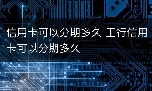 信用卡可以分期多久 工行信用卡可以分期多久