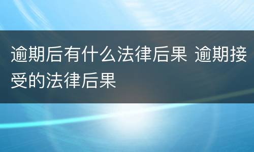 逾期后有什么法律后果 逾期接受的法律后果